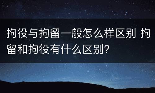 拘役与拘留一般怎么样区别 拘留和拘役有什么区别?