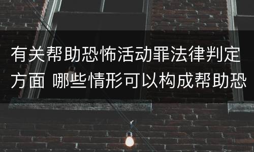 有关帮助恐怖活动罪法律判定方面 哪些情形可以构成帮助恐怖活动罪