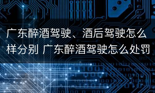 广东醉酒驾驶、酒后驾驶怎么样分别 广东醉酒驾驶怎么处罚