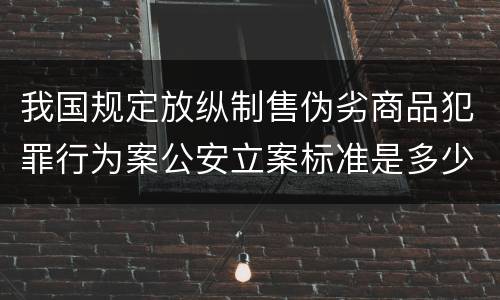 我国规定放纵制售伪劣商品犯罪行为案公安立案标准是多少