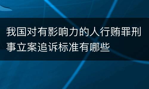 我国对有影响力的人行贿罪刑事立案追诉标准有哪些