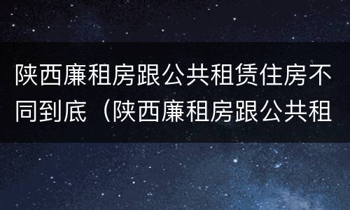 陕西廉租房跟公共租赁住房不同到底（陕西廉租房跟公共租赁住房不同到底怎么办）