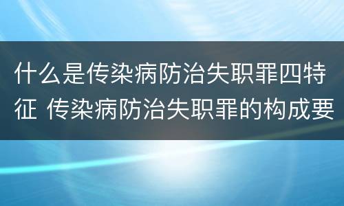 什么是传染病防治失职罪四特征 传染病防治失职罪的构成要件