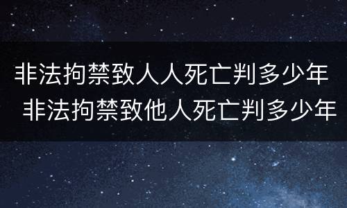 非法拘禁致人人死亡判多少年 非法拘禁致他人死亡判多少年