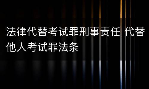 法律代替考试罪刑事责任 代替他人考试罪法条
