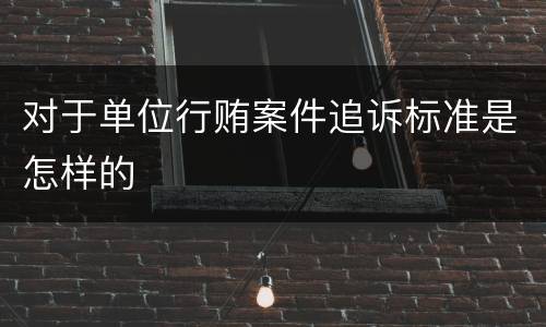 对于单位行贿案件追诉标准是怎样的