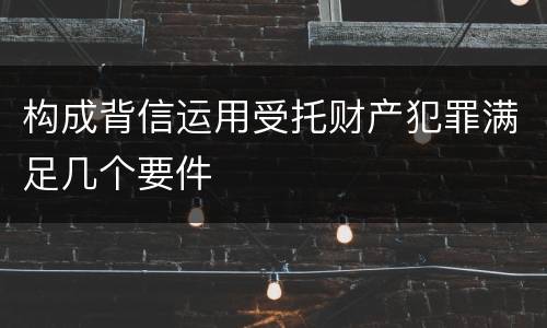构成背信运用受托财产犯罪满足几个要件