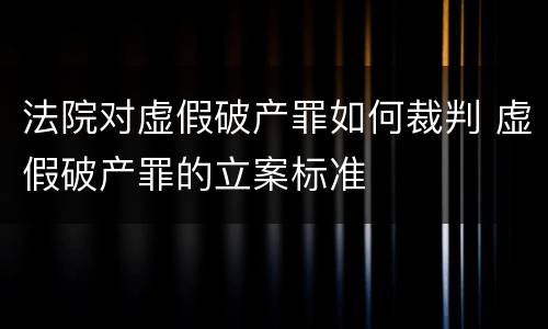 法院对虚假破产罪如何裁判 虚假破产罪的立案标准