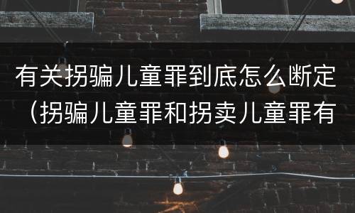有关拐骗儿童罪到底怎么断定（拐骗儿童罪和拐卖儿童罪有什么区别）
