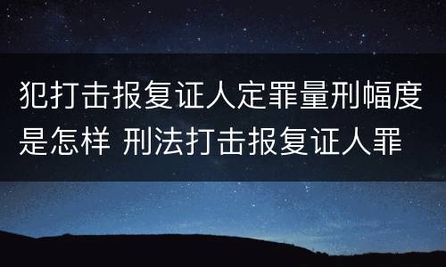 犯打击报复证人定罪量刑幅度是怎样 刑法打击报复证人罪