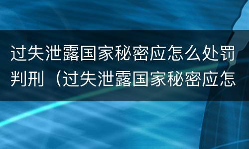 过失泄露国家秘密应怎么处罚判刑（过失泄露国家秘密应怎么处罚判刑多少年）