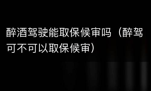 醉酒驾驶能取保候审吗（醉驾可不可以取保候审）