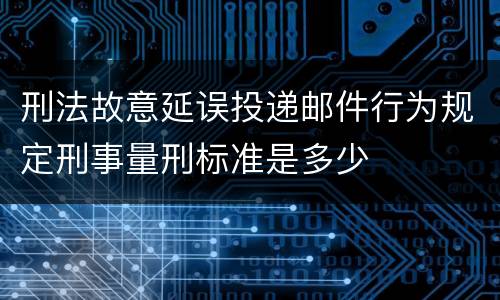 刑法故意延误投递邮件行为规定刑事量刑标准是多少