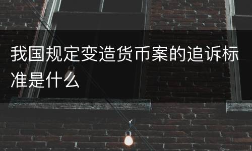 我国规定变造货币案的追诉标准是什么