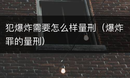 犯爆炸需要怎么样量刑（爆炸罪的量刑）
