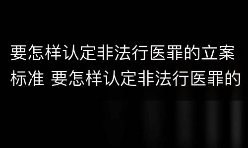 要怎样认定非法行医罪的立案标准 要怎样认定非法行医罪的立案标准是