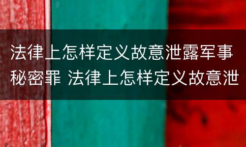 法律上怎样定义故意泄露军事秘密罪 法律上怎样定义故意泄露军事秘密罪行