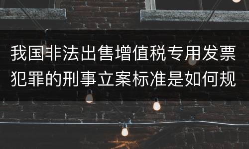 我国非法出售增值税专用发票犯罪的刑事立案标准是如何规定