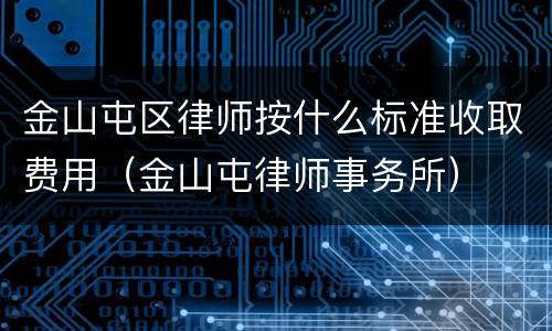 金山屯区律师按什么标准收取费用（金山屯律师事务所）
