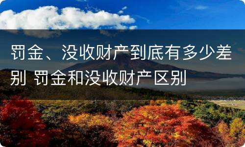 罚金、没收财产到底有多少差别 罚金和没收财产区别