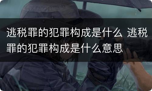 逃税罪的犯罪构成是什么 逃税罪的犯罪构成是什么意思