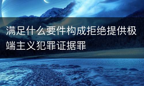 满足什么要件构成拒绝提供极端主义犯罪证据罪