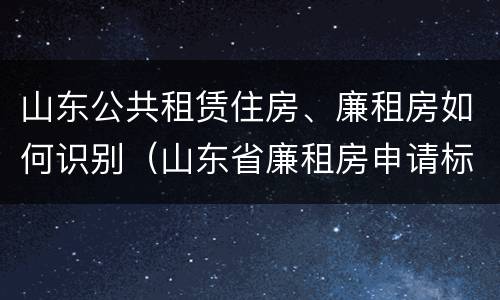 山东公共租赁住房、廉租房如何识别（山东省廉租房申请标准）