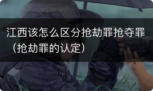 江西该怎么区分抢劫罪抢夺罪（抢劫罪的认定）