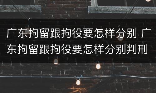 广东拘留跟拘役要怎样分别 广东拘留跟拘役要怎样分别判刑