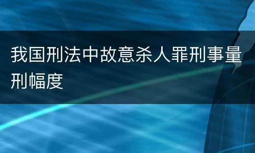 我国刑法中故意杀人罪刑事量刑幅度