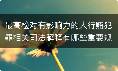 最高检对有影响力的人行贿犯罪相关司法解释有哪些重要规定