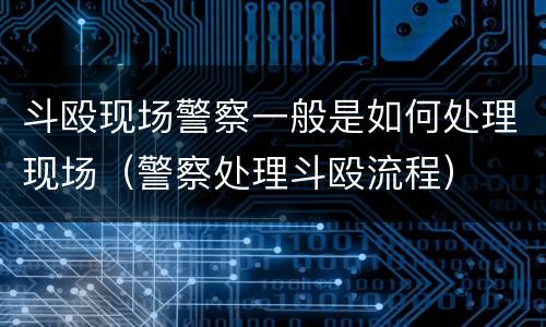 斗殴现场警察一般是如何处理现场（警察处理斗殴流程）