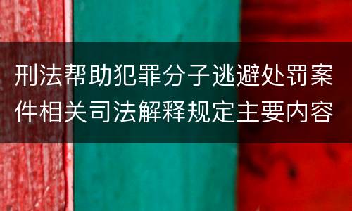 刑法帮助犯罪分子逃避处罚案件相关司法解释规定主要内容都有哪些