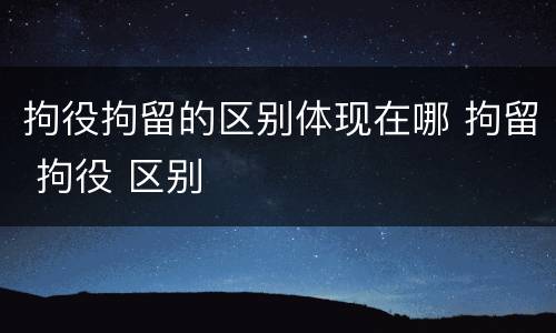 拘役拘留的区别体现在哪 拘留 拘役 区别