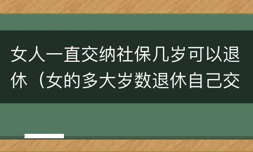 女人一直交纳社保几岁可以退休（女的多大岁数退休自己交的社保）