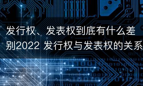 发行权、发表权到底有什么差别2022 发行权与发表权的关系