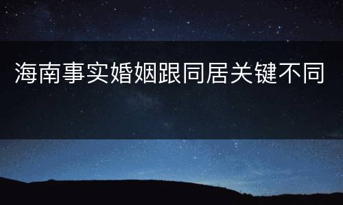 海南事实婚姻跟同居关键不同