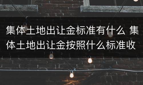 集体土地出让金标准有什么 集体土地出让金按照什么标准收