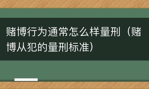 赌博行为通常怎么样量刑（赌博从犯的量刑标准）