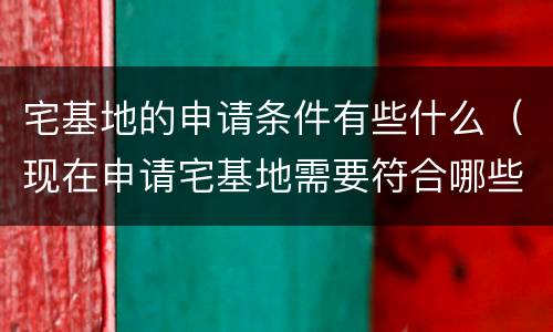 宅基地的申请条件有些什么（现在申请宅基地需要符合哪些条件）
