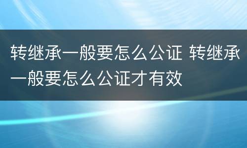 转继承一般要怎么公证 转继承一般要怎么公证才有效
