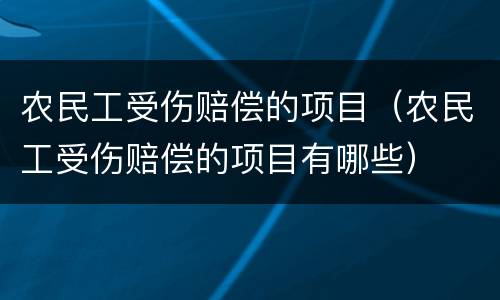 农民工受伤赔偿的项目（农民工受伤赔偿的项目有哪些）
