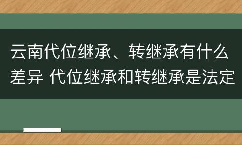 云南代位继承、转继承有什么差异 代位继承和转继承是法定继承吗