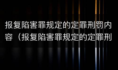 报复陷害罪规定的定罪刑罚内容（报复陷害罪规定的定罪刑罚内容是什么）