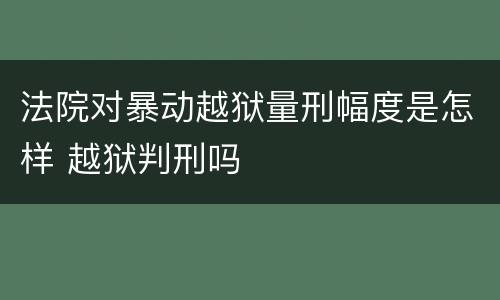 法院对暴动越狱量刑幅度是怎样 越狱判刑吗