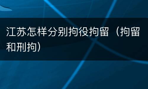 江苏怎样分别拘役拘留（拘留和刑拘）