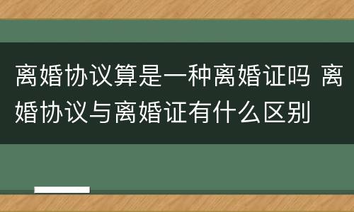 离婚协议算是一种离婚证吗 离婚协议与离婚证有什么区别