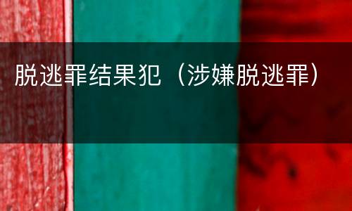 脱逃罪结果犯（涉嫌脱逃罪）