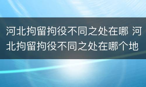 河北拘留拘役不同之处在哪 河北拘留拘役不同之处在哪个地方