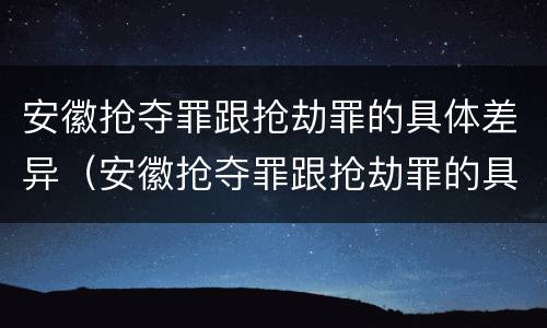 安徽抢夺罪跟抢劫罪的具体差异（安徽抢夺罪跟抢劫罪的具体差异有哪些）